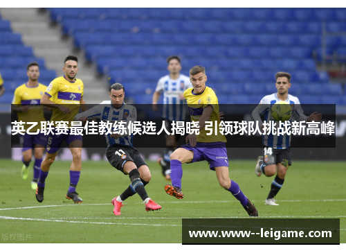 英乙联赛最佳教练候选人揭晓 引领球队挑战新高峰 英乙联赛最佳教练候选人揭晓 引领球队挑战新高峰