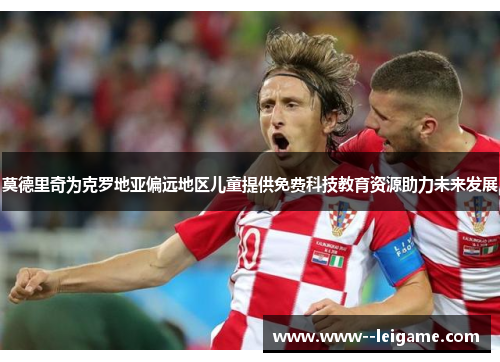 莫德里奇为克罗地亚偏远地区儿童提供免费科技教育资源助力未来发展 莫德里奇为克罗地亚偏远地区儿童提供免费科技教育资源助力未来发展