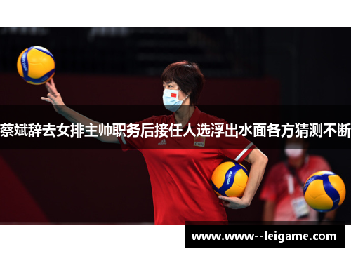 蔡斌辞去女排主帅职务后接任人选浮出水面各方猜测不断