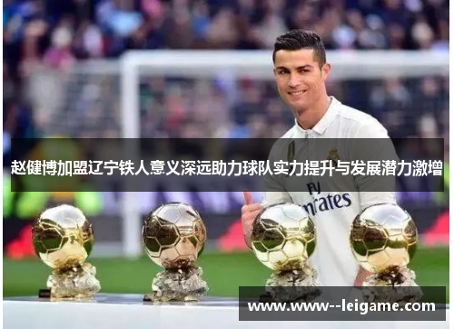 赵健博加盟辽宁铁人意义深远助力球队实力提升与发展潜力激增 赵健博加盟辽宁铁人意义深远助力球队实力提升与发展潜力激增