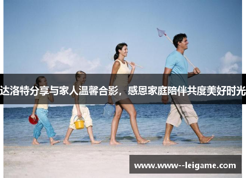 达洛特分享与家人温馨合影，感恩家庭陪伴共度美好时光