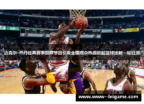 迈克尔·乔丹经典赛事回顾节目引发全国观众热潮掀起篮球迷新一轮狂潮