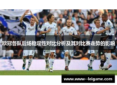 欧冠各队后场稳定性对比分析及其对比赛走势的影响