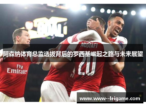 阿森纳体育总监选拔背后的罗西基崛起之路与未来展望