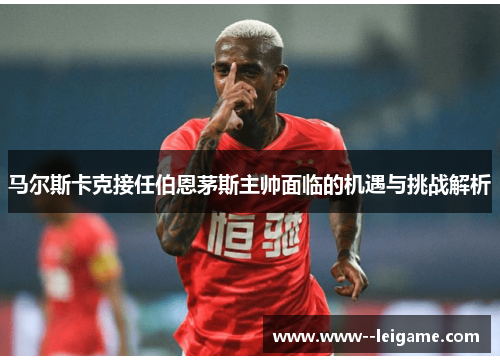 马尔斯卡克接任伯恩茅斯主帅面临的机遇与挑战解析