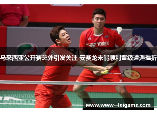 马来西亚公开赛意外引发关注 安赛龙未能顺利晋级遭遇挫折