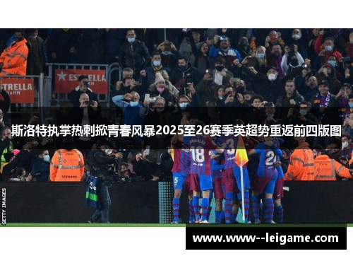 斯洛特执掌热刺掀青春风暴2025至26赛季英超势重返前四版图