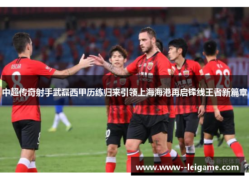 中超传奇射手武磊西甲历练归来引领上海海港再启锋线王者新篇章