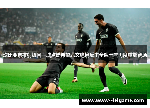 坎比亚索推射扳回一城点燃希望尤文绝境反击全队士气再度重燃赛场