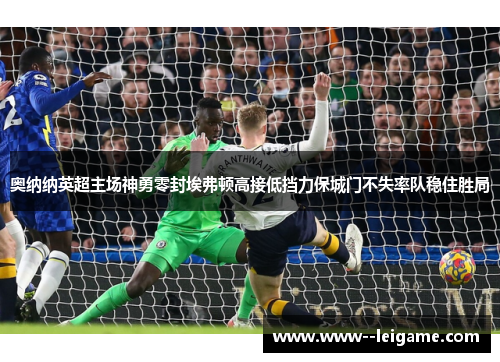 奥纳纳英超主场神勇零封埃弗顿高接低挡力保城门不失率队稳住胜局