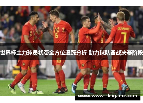 世界杯主力球员状态全方位追踪分析 助力球队备战决赛阶段 世界杯主力球员状态全方位追踪分析 助力球队备战决赛阶段